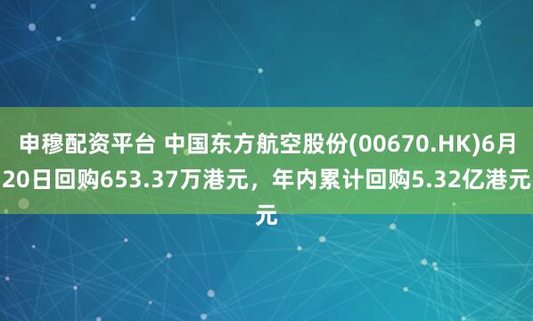 申穆配资平台 中国东方航空股份(00670.HK)6月20日回购653.37万港元，年内累计回购5.32亿港元