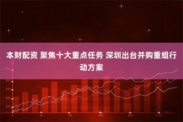 本财配资 聚焦十大重点任务 深圳出台并购重组行动方案