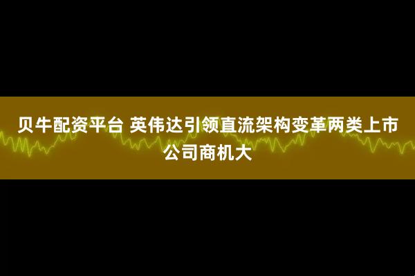 贝牛配资平台 英伟达引领直流架构变革两类上市公司商机大