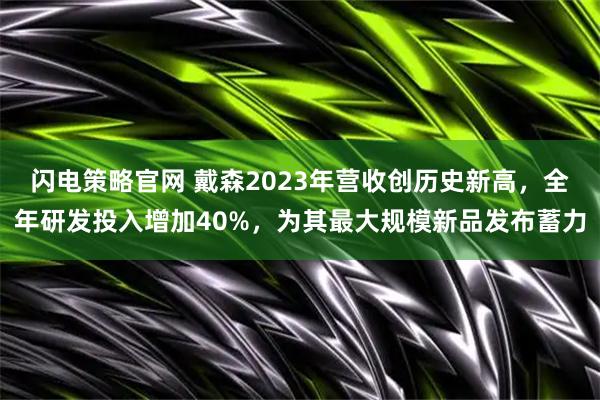 闪电策略官网 戴森2023年营收创历史新高，全年研发投入增加40%，为其最大规模新品发布蓄力
