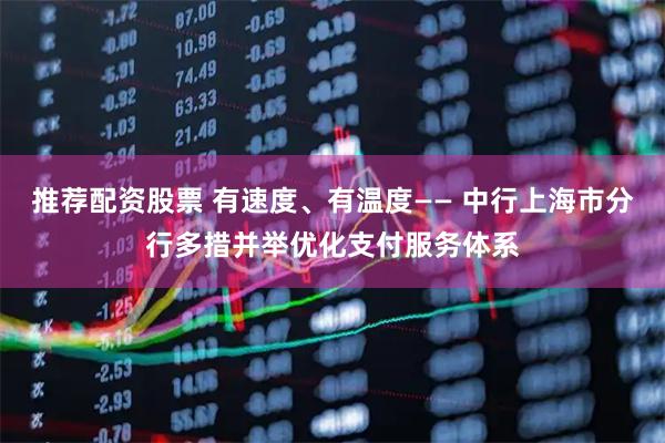 推荐配资股票 有速度、有温度—— 中行上海市分行多措并举优化支付服务体系