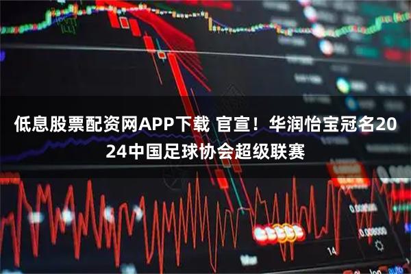 低息股票配资网APP下载 官宣！华润怡宝冠名2024中国足球协会超级联赛
