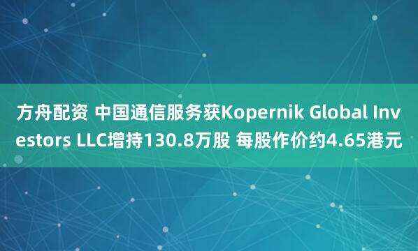 方舟配资 中国通信服务获Kopernik Global Investors LLC增持130.8万股 每股作价约4.65港元