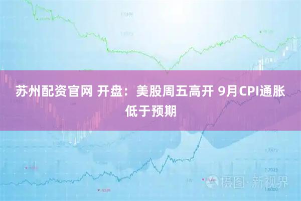 苏州配资官网 开盘：美股周五高开 9月CPI通胀低于预期