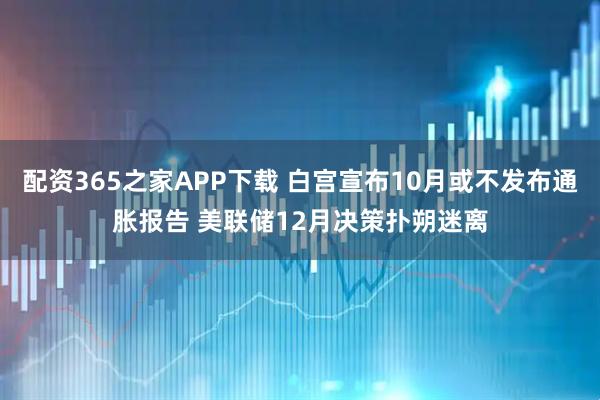 配资365之家APP下载 白宫宣布10月或不发布通胀报告 美联储12月决策扑朔迷离