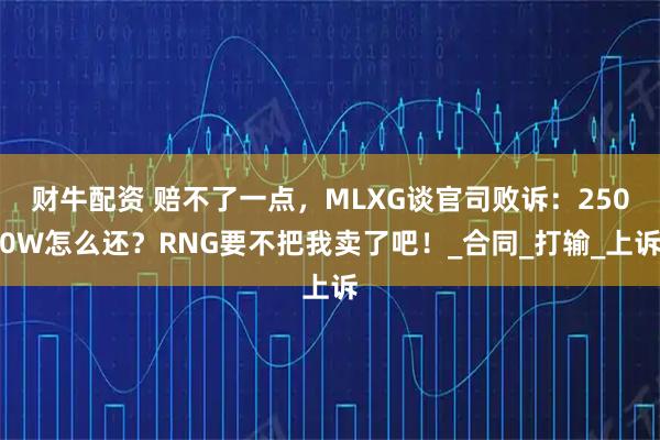 财牛配资 赔不了一点，MLXG谈官司败诉：2500W怎么还？RNG要不把我卖了吧！_合同_打输_上诉