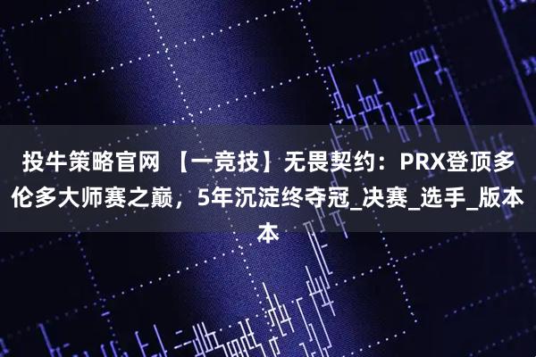 投牛策略官网 【一竞技】无畏契约：PRX登顶多伦多大师赛之巅，5年沉淀终夺冠_决赛_选手_版本