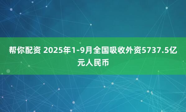 帮你配资 2025年1-9月全国吸收外资5737.5亿元人民币