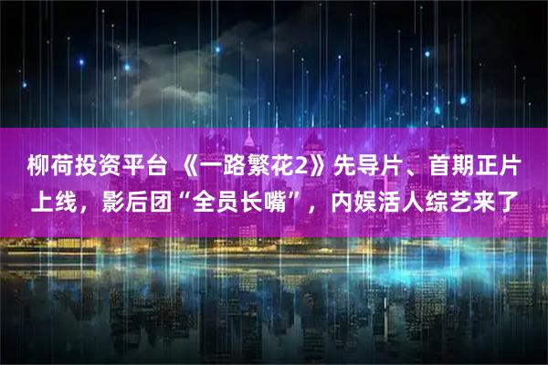 柳荷投资平台 《一路繁花2》先导片、首期正片上线，影后团“全员长嘴”，内娱活人综艺来了