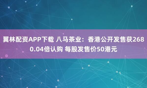 翼林配资APP下载 八马茶业：香港公开发售获2680.04倍认购 每股发售价50港元