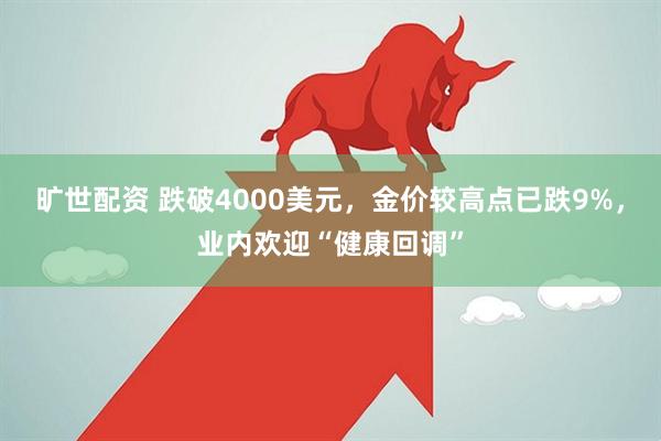 旷世配资 跌破4000美元,金价较高点已跌9%,业内欢迎“健康回调”