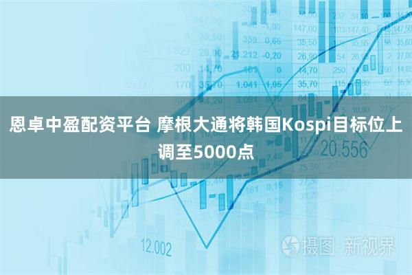 恩卓中盈配资平台 摩根大通将韩国Kospi目标位上调至5000点