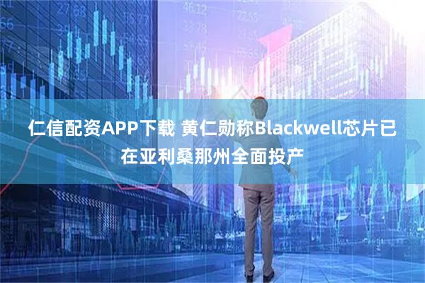 仁信配资APP下载 黄仁勋称Blackwell芯片已在亚利桑那州全面投产