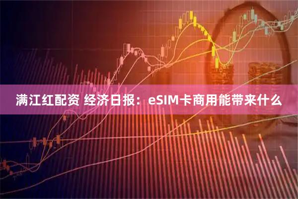 满江红配资 经济日报：eSIM卡商用能带来什么