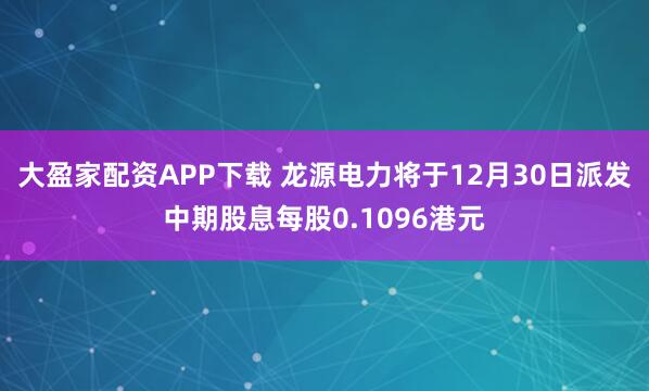 大盈家配资APP下载 龙源电力将于12月30日派发中期股息每股0.1096港元