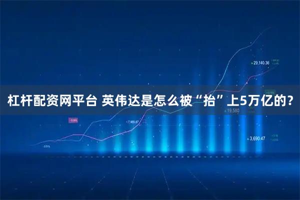 杠杆配资网平台 英伟达是怎么被“抬”上5万亿的？