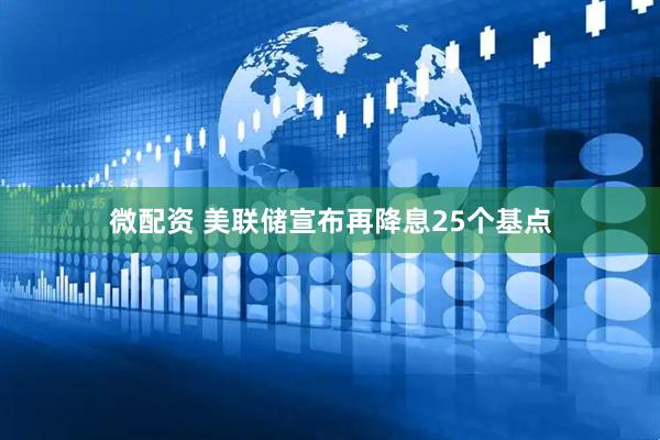 微配资 美联储宣布再降息25个基点