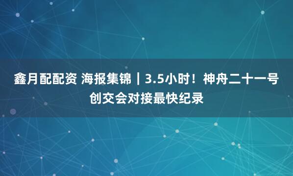 鑫月配配资 海报集锦｜3.5小时！神舟二十一号创交会对接最快纪录
