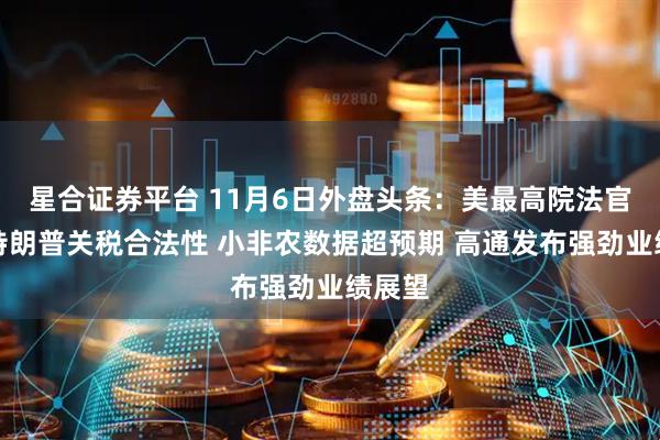 星合证券平台 11月6日外盘头条：美最高院法官质疑特朗普关税合法性 小非农数据超预期 高通发布强劲业绩展望