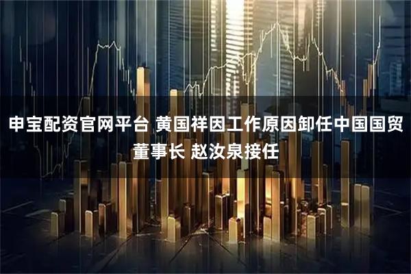 申宝配资官网平台 黄国祥因工作原因卸任中国国贸董事长 赵汝泉接任