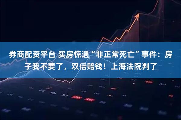 券商配资平台 买房惊遇“非正常死亡”事件：房子我不要了，双倍赔钱！上海法院判了