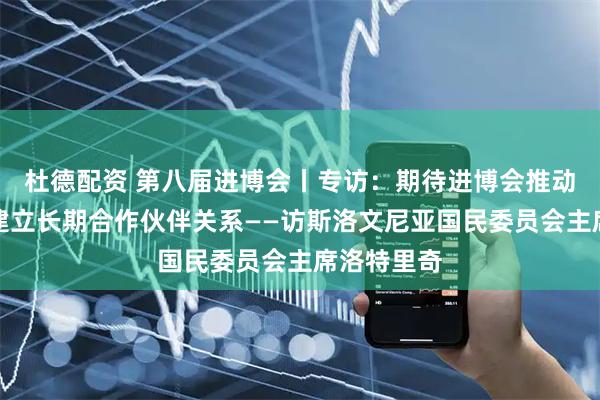 杜德配资 第八届进博会丨专访：期待进博会推动斯中企业建立长期合作伙伴关系——访斯洛文尼亚国民委员会主席洛特里奇