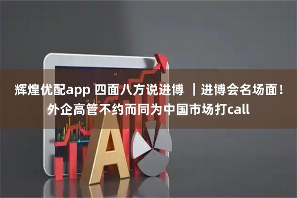 辉煌优配app 四面八方说进博 ｜进博会名场面！外企高管不约而同为中国市场打call