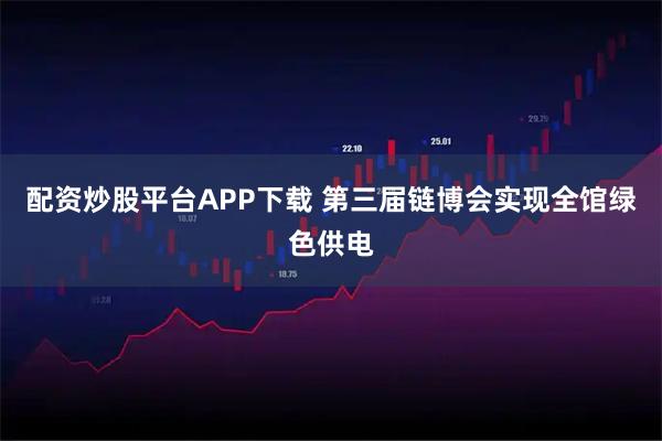 配资炒股平台APP下载 第三届链博会实现全馆绿色供电