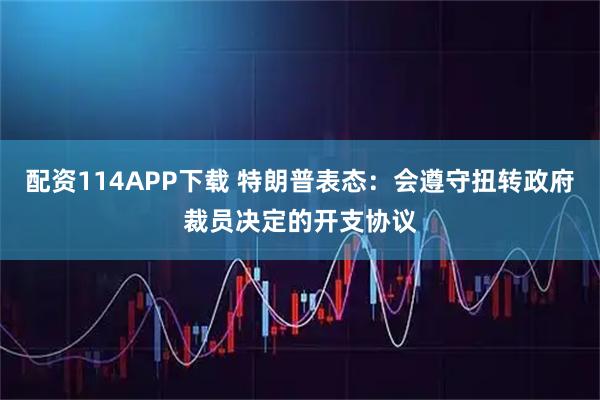 配资114APP下载 特朗普表态：会遵守扭转政府裁员决定的开支协议