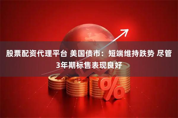 股票配资代理平台 美国债市：短端维持跌势 尽管3年期标售表现良好