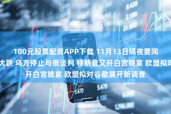 100元股票配资APP下载 11月13日隔夜要闻：黄金走高 油价大跌 乌方停止与俄谈判 特朗普又开白宫晚宴 欧盟拟对谷歌展开新调查