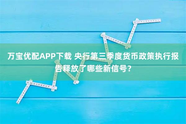 万宝优配APP下载 央行第三季度货币政策执行报告释放了哪些新信号？