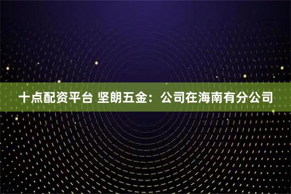 十点配资平台 坚朗五金：公司在海南有分公司