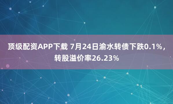 顶级配资APP下载 7月24日渝水转债下跌0.1%，转股溢价率26.23%