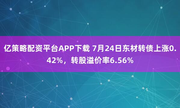 亿策略配资平台APP下载 7月24日东材转债上涨0.42%，转股溢价率6.56%