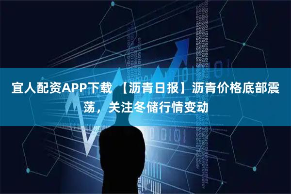 宜人配资APP下载 【沥青日报】沥青价格底部震荡，关注冬储行情变动
