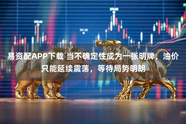 易资配APP下载 当不确定性成为一张明牌，油价只能延续震荡，等待局势明朗