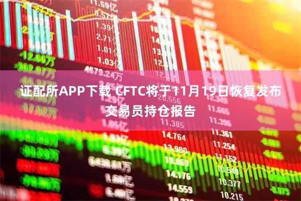 证配所APP下载 CFTC将于11月19日恢复发布交易员持仓报告