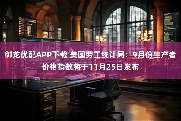 御龙优配APP下载 美国劳工统计局：9月份生产者价格指数将于11月25日发布