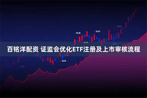 百铭洋配资 证监会优化ETF注册及上市审核流程