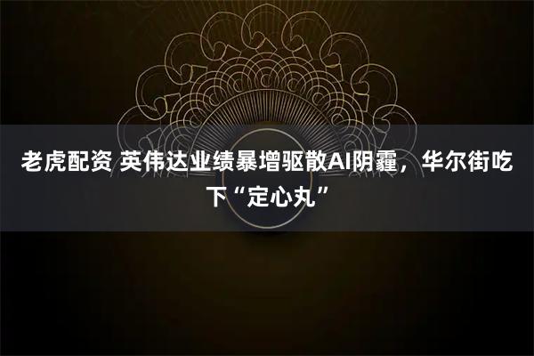老虎配资 英伟达业绩暴增驱散AI阴霾,华尔街吃下“定心丸”