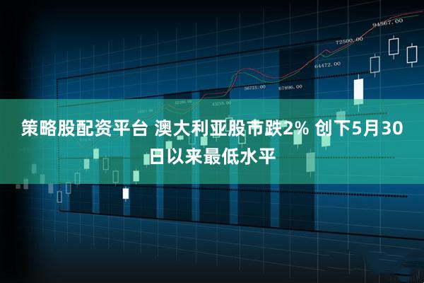 策略股配资平台 澳大利亚股市跌2% 创下5月30日以来最低水平