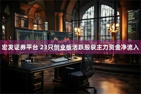 宏发证券平台 23只创业板活跃股获主力资金净流入