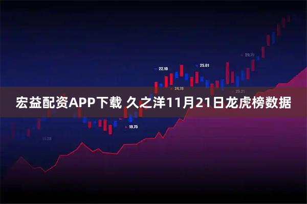 宏益配资APP下载 久之洋11月21日龙虎榜数据