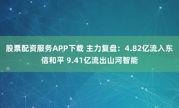 股票配资服务APP下载 主力复盘:4.82亿流入东信和平 9.41亿流出山河智能