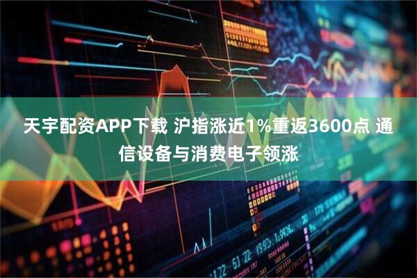 天宇配资APP下载 沪指涨近1%重返3600点 通信设备与消费电子领涨