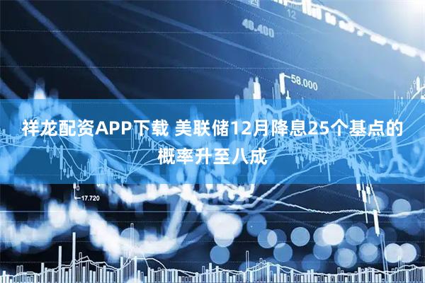 祥龙配资APP下载 美联储12月降息25个基点的概率升至八成