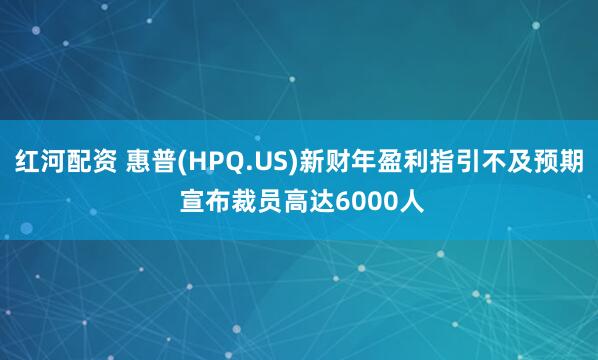红河配资 惠普(HPQ.US)新财年盈利指引不及预期 宣布裁员高达6000人