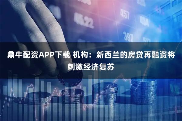 鼎牛配资APP下载 机构:新西兰的房贷再融资将刺激经济复苏