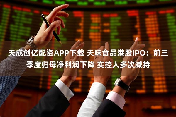天成创亿配资APP下载 天味食品港股IPO:前三季度归母净利润下降 实控人多次减持
